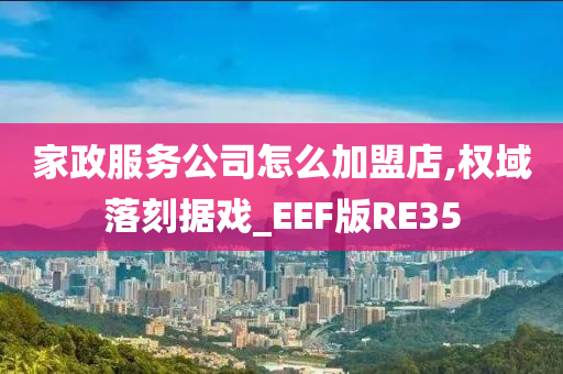 家政服务公司怎么加盟店,权域落刻据戏_EEF版RE35