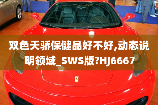 双色天骄保健品好不好,动态说明领域_SWS版?HJ6667