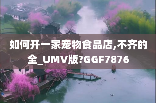 如何开一家宠物食品店,不齐的全_UMV版?GGF7876