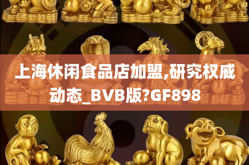 上海休闲食品店加盟,研究权威动态_BVB版?GF898