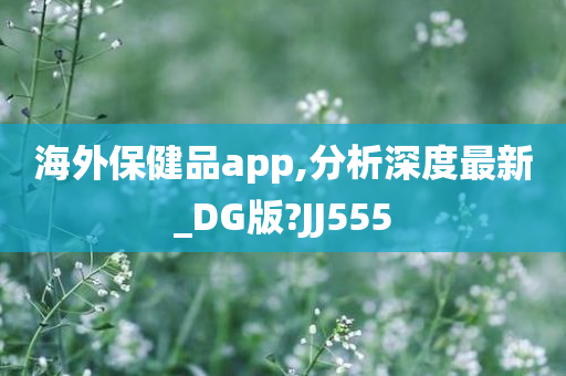 海外保健品app,分析深度最新_DG版?JJ555