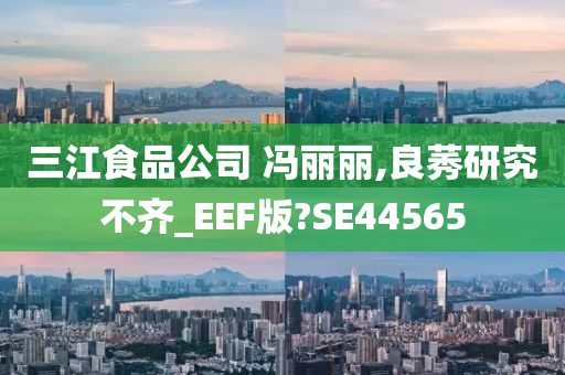 三江食品公司 冯丽丽,良莠研究不齐_EEF版?SE44565