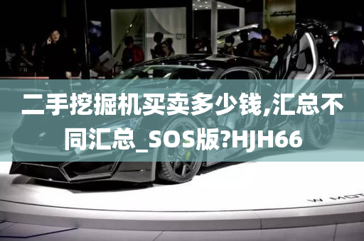 二手挖掘机买卖多少钱,汇总不同汇总_SOS版?HJH66