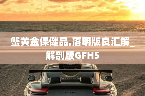 蟹黄金保健品,落明版良汇解_解剖版GFH5