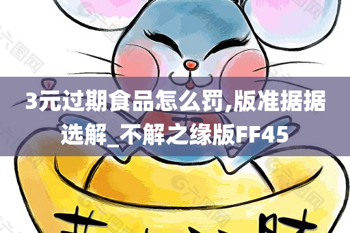 3元过期食品怎么罚,版准据据选解_不解之缘版FF45