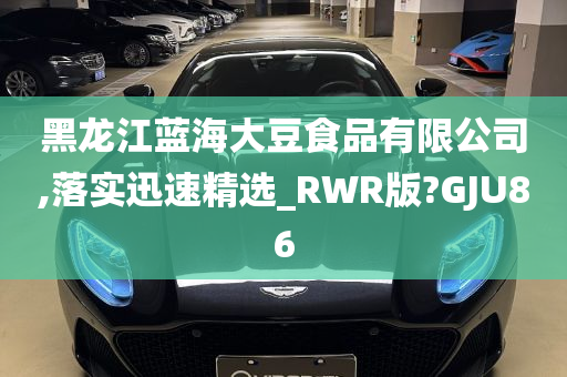 黑龙江蓝海大豆食品有限公司,落实迅速精选_RWR版?GJU86