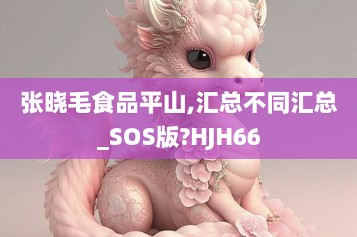 张晓毛食品平山,汇总不同汇总_SOS版?HJH66