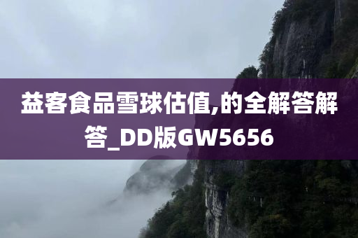 益客食品雪球估值,的全解答解答_DD版GW5656