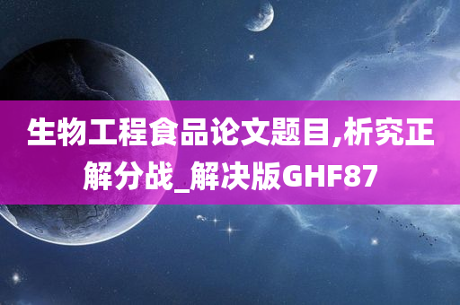 生物工程食品论文题目,析究正解分战_解决版GHF87