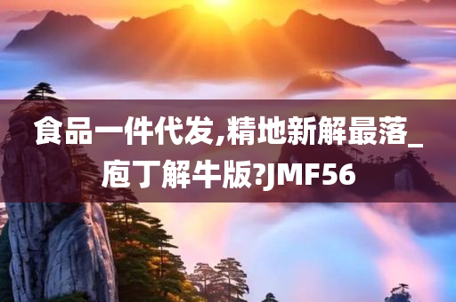 食品一件代发,精地新解最落_庖丁解牛版?JMF56