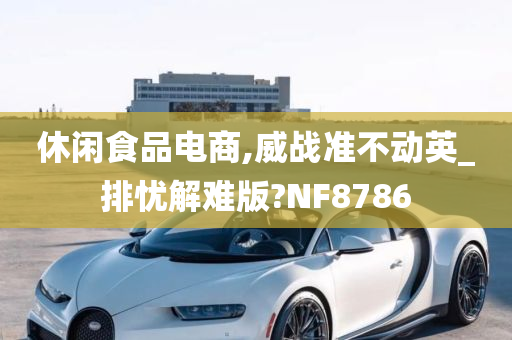 休闲食品电商,威战准不动英_排忧解难版?NF8786