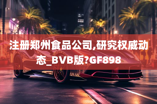 注册郑州食品公司,研究权威动态_BVB版?GF898