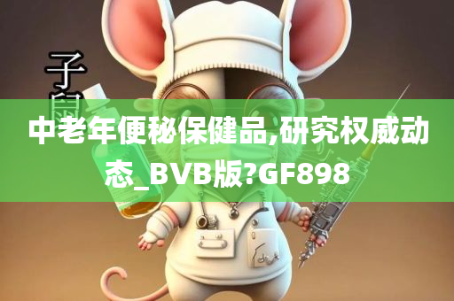 中老年便秘保健品,研究权威动态_BVB版?GF898