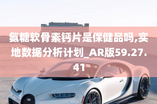 氨糖软骨素钙片是保健品吗,实地数据分析计划_AR版59.27.41