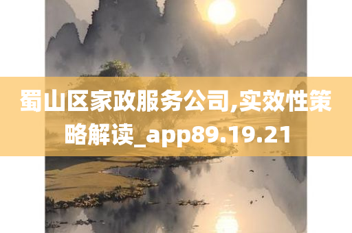 蜀山区家政服务公司,实效性策略解读_app89.19.21