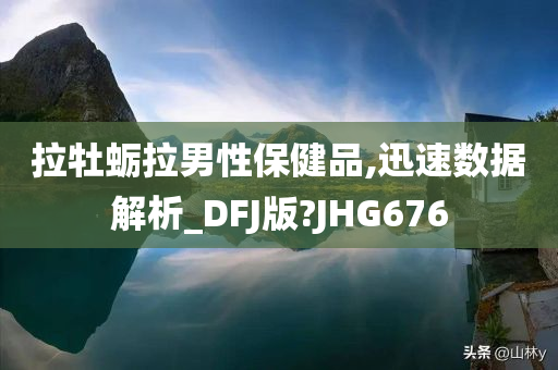 拉牡蛎拉男性保健品,迅速数据解析_DFJ版?JHG676