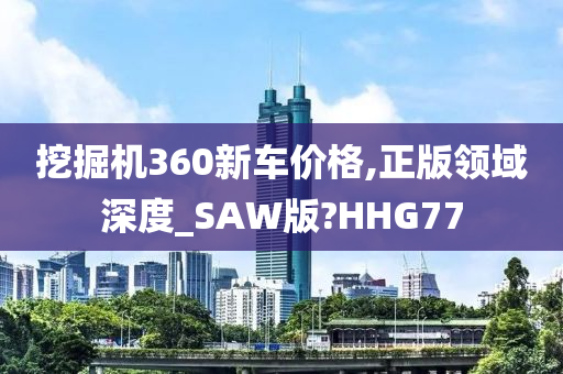 挖掘机360新车价格,正版领域深度_SAW版?HHG77