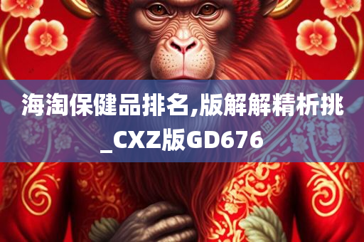 海淘保健品排名,版解解精析挑_CXZ版GD676