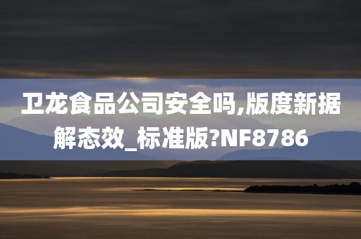 卫龙食品公司安全吗,版度新据解态效_标准版?NF8786