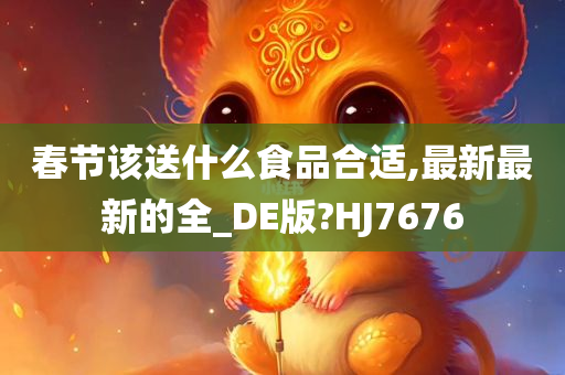 春节该送什么食品合适,最新最新的全_DE版?HJ7676