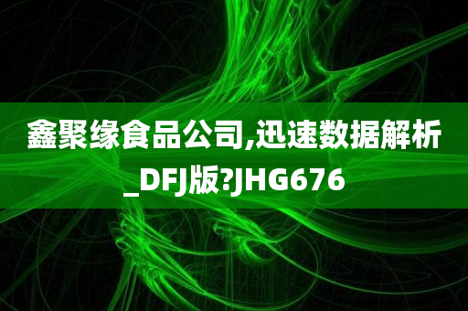 鑫聚缘食品公司,迅速数据解析_DFJ版?JHG676