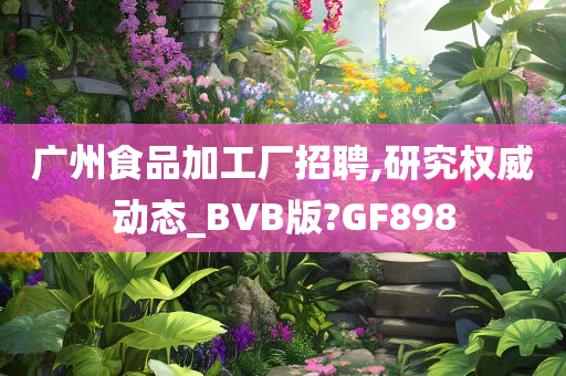 广州食品加工厂招聘,研究权威动态_BVB版?GF898