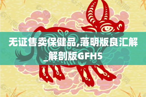 无证售卖保健品,落明版良汇解_解剖版GFH5