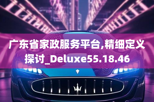 广东省家政服务平台,精细定义探讨_Deluxe55.18.46