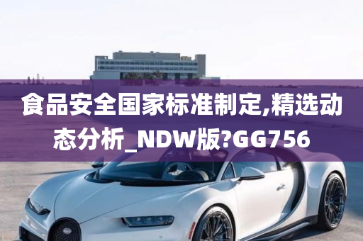 食品安全国家标准制定,精选动态分析_NDW版?GG756