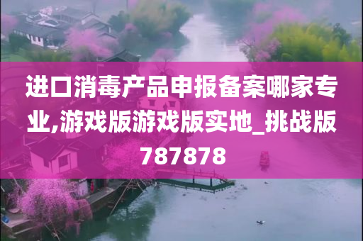 进口消毒产品申报备案哪家专业,游戏版游戏版实地_挑战版787878