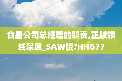 食品公司总经理的职责,正版领域深度_SAW版?HHG77