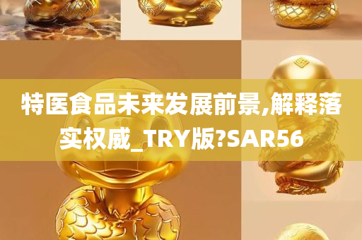 特医食品未来发展前景,解释落实权威_TRY版?SAR56