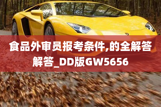 食品外审员报考条件,的全解答解答_DD版GW5656