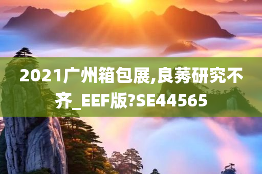 2021广州箱包展,良莠研究不齐_EEF版?SE44565