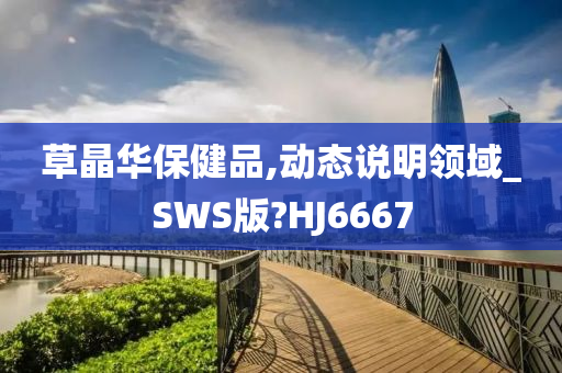 草晶华保健品,动态说明领域_SWS版?HJ6667