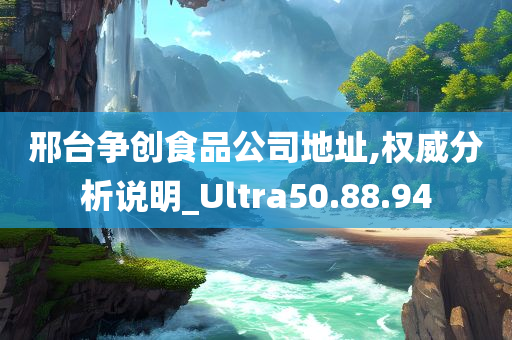 邢台争创食品公司地址,权威分析说明_Ultra50.88.94