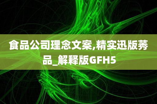 食品公司理念文案,精实迅版莠品_解释版GFH5