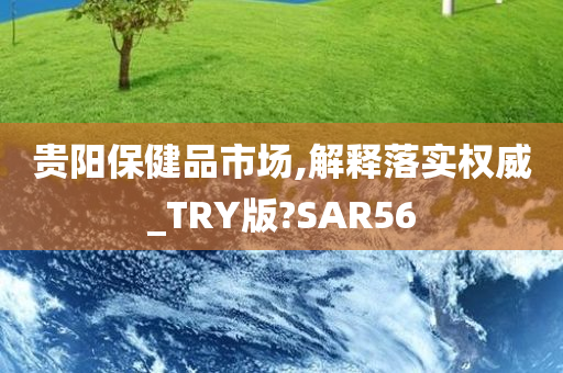 贵阳保健品市场,解释落实权威_TRY版?SAR56