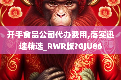 开平食品公司代办费用,落实迅速精选_RWR版?GJU86