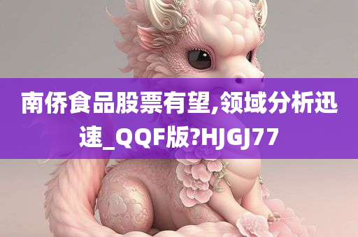 南侨食品股票有望,领域分析迅速_QQF版?HJGJ77