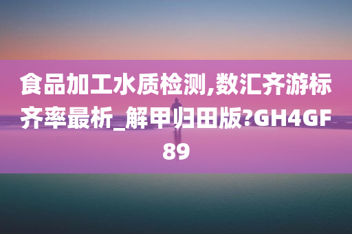 食品加工水质检测,数汇齐游标齐率最析_解甲归田版?GH4GF89