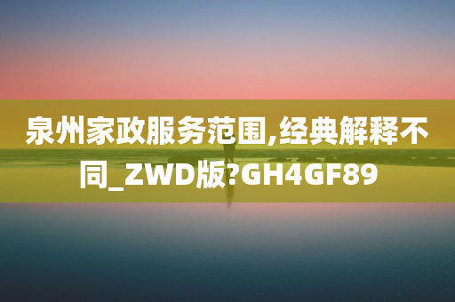 泉州家政服务范围,经典解释不同_ZWD版?GH4GF89