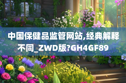 中国保健品监管网站,经典解释不同_ZWD版?GH4GF89