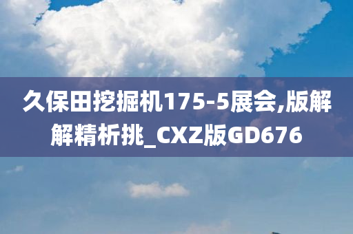 久保田挖掘机175-5展会,版解解精析挑_CXZ版GD676