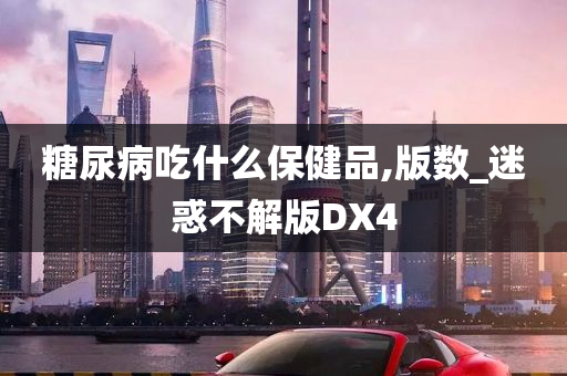 糖尿病吃什么保健品,版数_迷惑不解版DX4