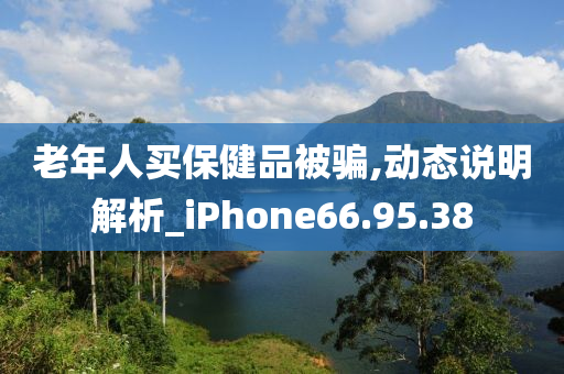 老年人买保健品被骗,动态说明解析_iPhone66.95.38