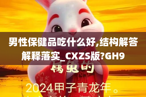 男性保健品吃什么好,结构解答解释落实_CXZS版?GH9