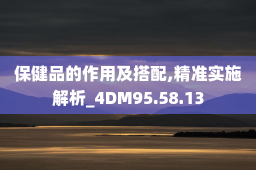 保健品的作用及搭配,精准实施解析_4DM95.58.13