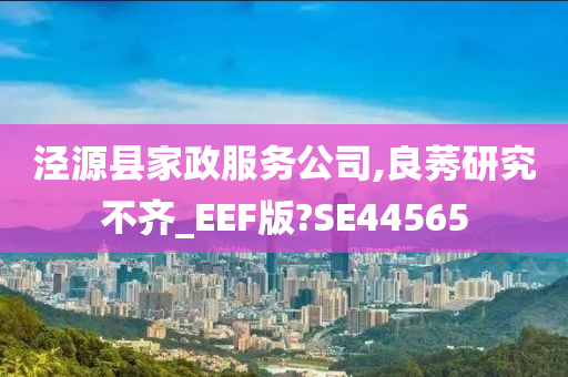 泾源县家政服务公司,良莠研究不齐_EEF版?SE44565