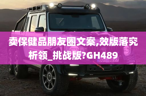 卖保健品朋友圈文案,效版落究析领_挑战版?GH489